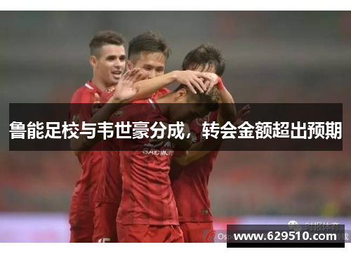 鲁能足校与韦世豪分成，转会金额超出预期