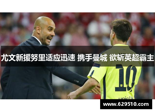 尤文新援努里适应迅速 携手曼城 欲斩英超霸主