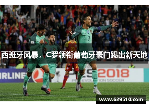 西班牙风暴，C罗领衔葡萄牙豪门踢出新天地